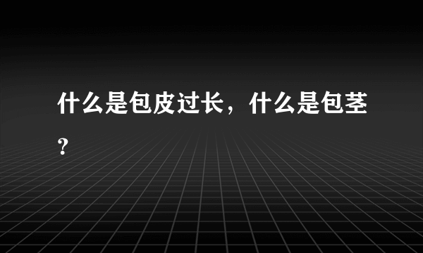 什么是包皮过长，什么是包茎？