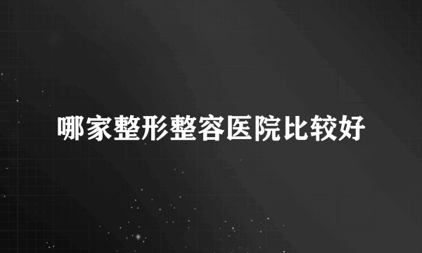 哪家整形整容医院比较好