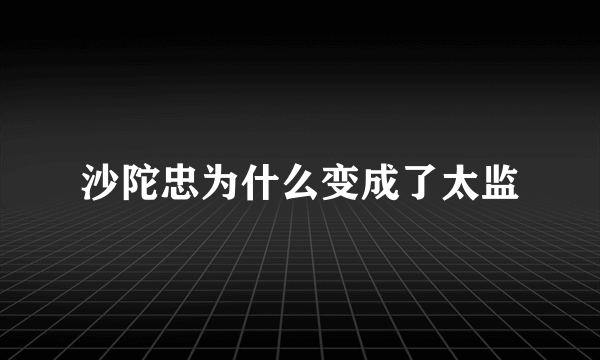 沙陀忠为什么变成了太监