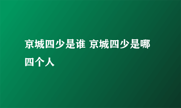 京城四少是谁 京城四少是哪四个人