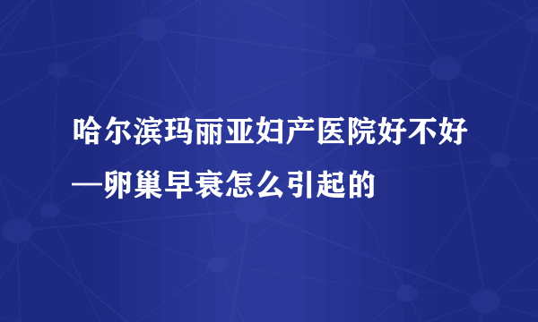 哈尔滨玛丽亚妇产医院好不好—卵巢早衰怎么引起的