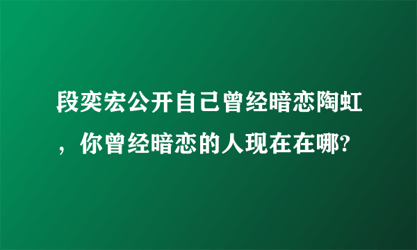 段奕宏公开自己曾经暗恋陶虹，你曾经暗恋的人现在在哪?