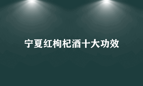 宁夏红枸杞酒十大功效