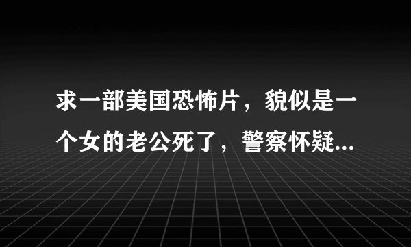 求一部美国恐怖片，貌似是一个女的老公死了，警察怀疑是她杀的，不准她出自己的房子，然后她老公还来复仇