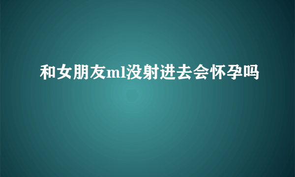 和女朋友ml没射进去会怀孕吗