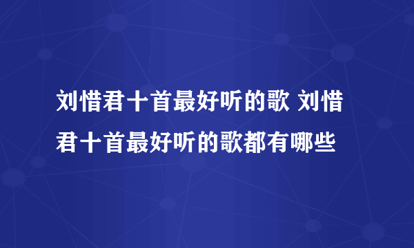 刘惜君十首最好听的歌 刘惜君十首最好听的歌都有哪些