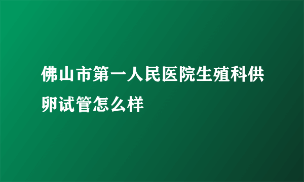 佛山市第一人民医院生殖科供卵试管怎么样