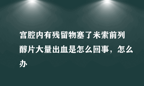 宫腔内有残留物塞了米索前列醇片大量出血是怎么回事，怎么办