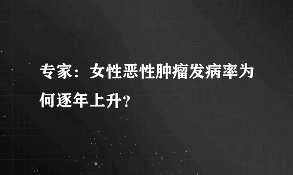 专家：女性恶性肿瘤发病率为何逐年上升？