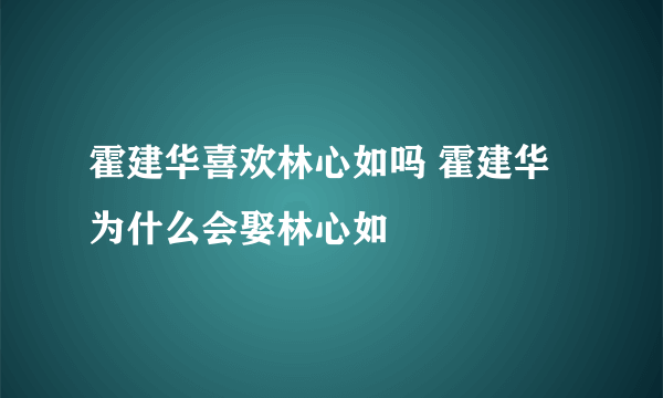 霍建华喜欢林心如吗 霍建华为什么会娶林心如