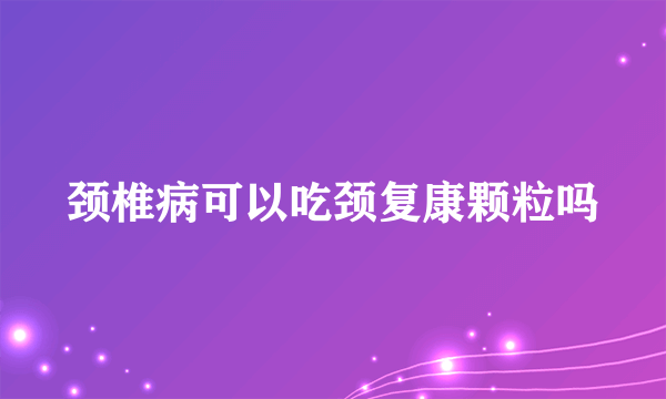 颈椎病可以吃颈复康颗粒吗