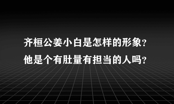 齐桓公姜小白是怎样的形象？他是个有肚量有担当的人吗？