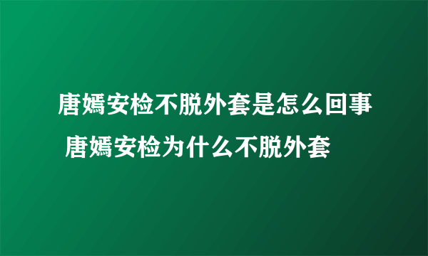 唐嫣安检不脱外套是怎么回事 唐嫣安检为什么不脱外套