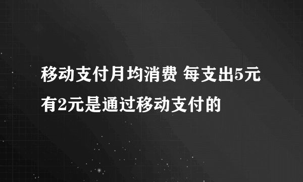 移动支付月均消费 每支出5元有2元是通过移动支付的