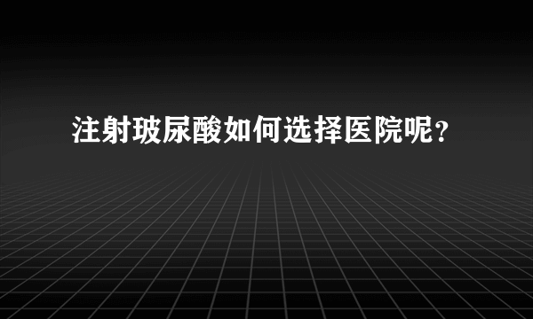 注射玻尿酸如何选择医院呢？