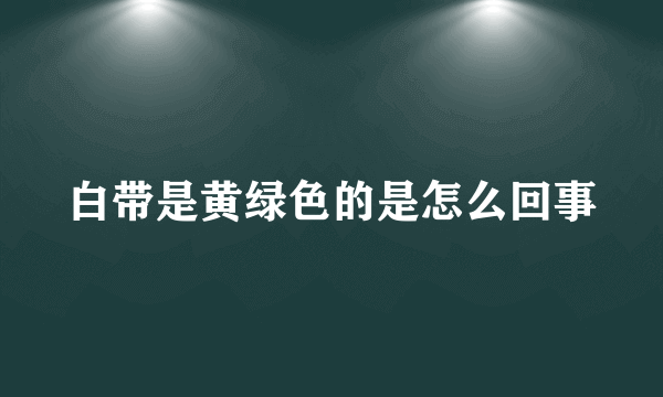 白带是黄绿色的是怎么回事