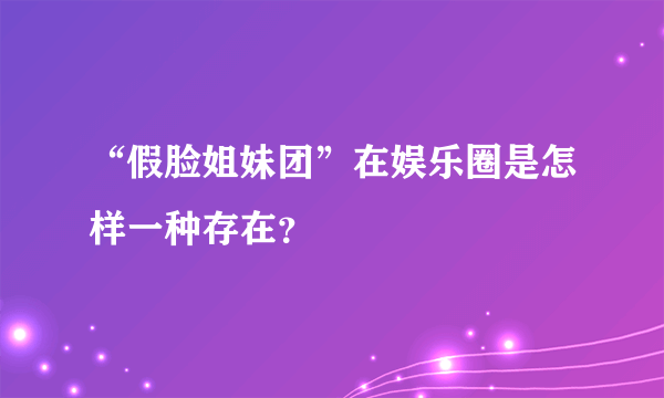 “假脸姐妹团”在娱乐圈是怎样一种存在？