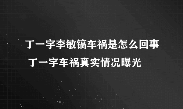 丁一宇李敏镐车祸是怎么回事 丁一宇车祸真实情况曝光