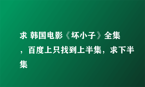 求 韩国电影《坏小子》全集，百度上只找到上半集，求下半集