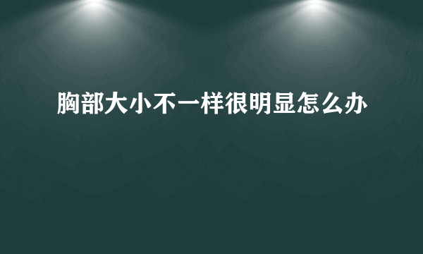 胸部大小不一样很明显怎么办