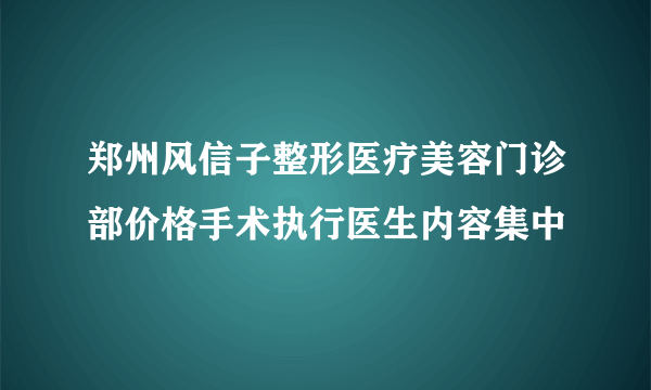 郑州风信子整形医疗美容门诊部价格手术执行医生内容集中