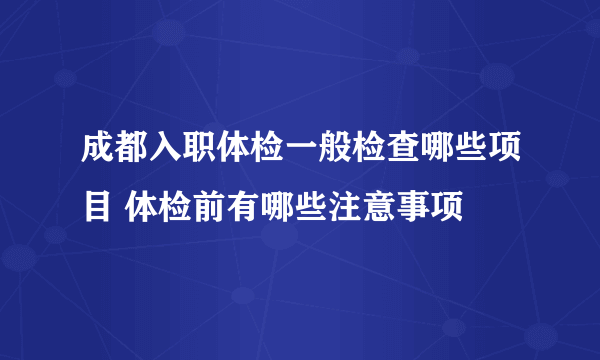 成都入职体检一般检查哪些项目 体检前有哪些注意事项