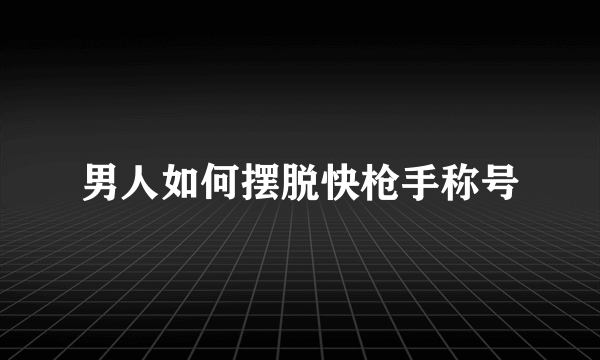 男人如何摆脱快枪手称号