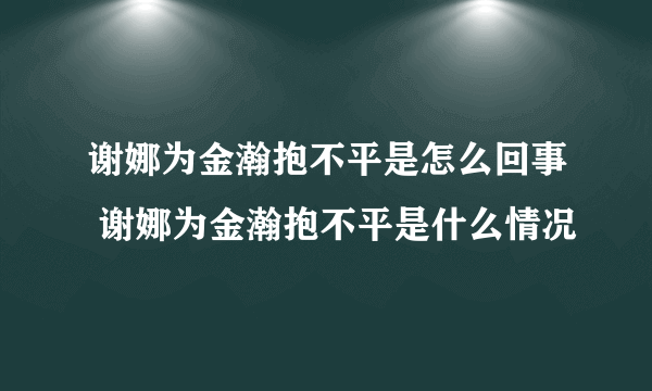 谢娜为金瀚抱不平是怎么回事 谢娜为金瀚抱不平是什么情况