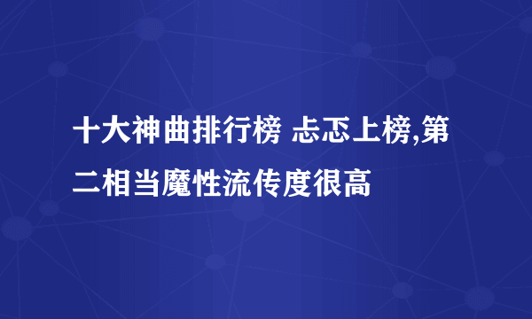 十大神曲排行榜 忐忑上榜,第二相当魔性流传度很高