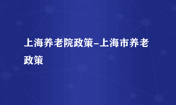 上海养老院政策-上海市养老政策