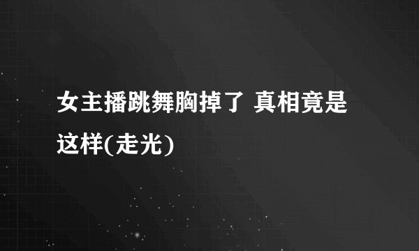 女主播跳舞胸掉了 真相竟是这样(走光)