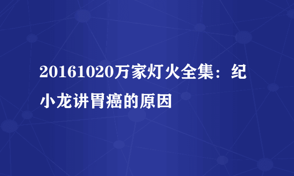 20161020万家灯火全集：纪小龙讲胃癌的原因