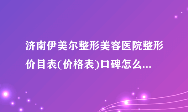 济南伊美尔整形美容医院整形价目表(价格表)口碑怎么样_正规吗_地址