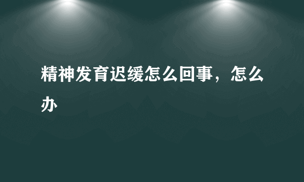 精神发育迟缓怎么回事，怎么办