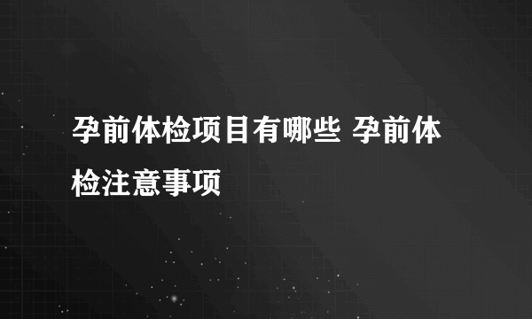 孕前体检项目有哪些 孕前体检注意事项