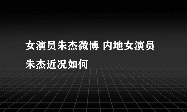 女演员朱杰微博 内地女演员朱杰近况如何