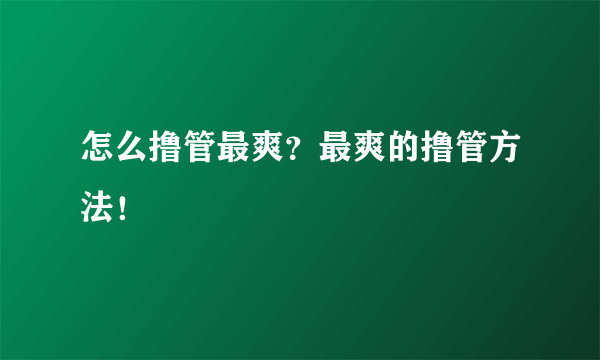 怎么撸管最爽？最爽的撸管方法！