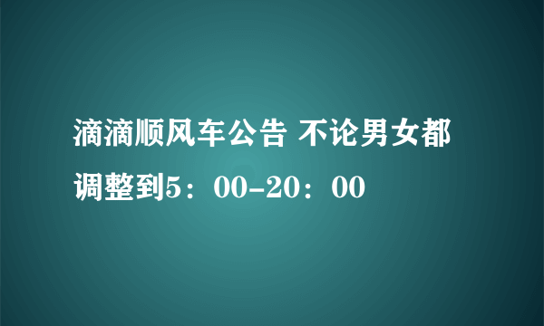 滴滴顺风车公告 不论男女都调整到5：00-20：00