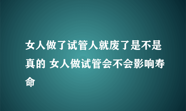 女人做了试管人就废了是不是真的 女人做试管会不会影响寿命