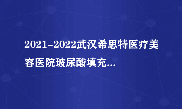 2021-2022武汉希思特医疗美容医院玻尿酸填充价格表(价目表)怎么样?