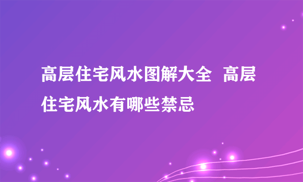 高层住宅风水图解大全  高层住宅风水有哪些禁忌