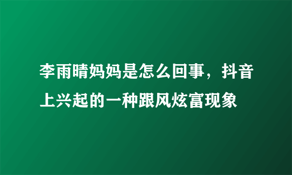 李雨晴妈妈是怎么回事，抖音上兴起的一种跟风炫富现象