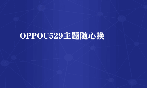 OPPOU529主题随心换