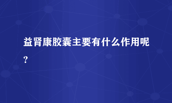 益肾康胶囊主要有什么作用呢？