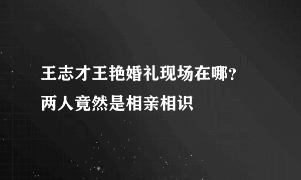 王志才王艳婚礼现场在哪？ 两人竟然是相亲相识