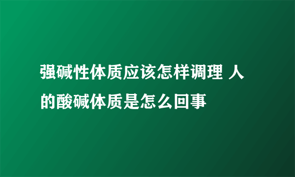 强碱性体质应该怎样调理 人的酸碱体质是怎么回事