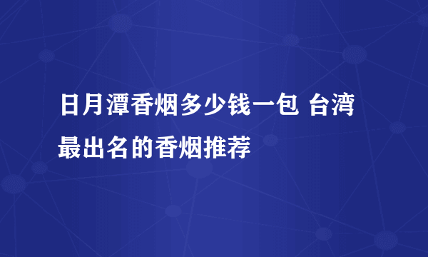 日月潭香烟多少钱一包 台湾最出名的香烟推荐