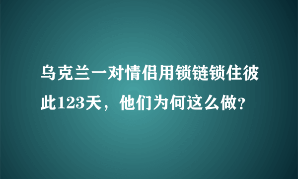 乌克兰一对情侣用锁链锁住彼此123天，他们为何这么做？