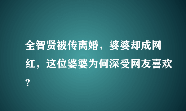 全智贤被传离婚，婆婆却成网红，这位婆婆为何深受网友喜欢？