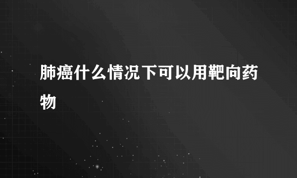 肺癌什么情况下可以用靶向药物